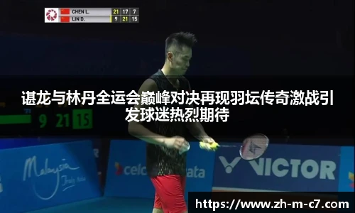 谌龙与林丹全运会巅峰对决再现羽坛传奇激战引发球迷热烈期待
