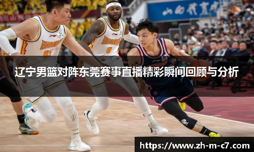 辽宁男篮对阵东莞赛事直播精彩瞬间回顾与分析